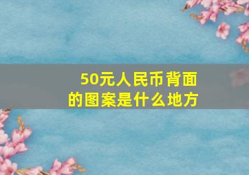 50元人民币背面的图案是什么地方