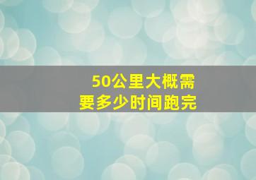 50公里大概需要多少时间跑完