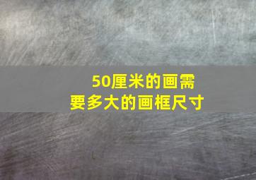 50厘米的画需要多大的画框尺寸