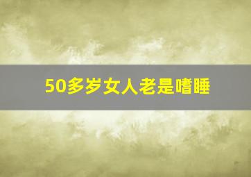 50多岁女人老是嗜睡