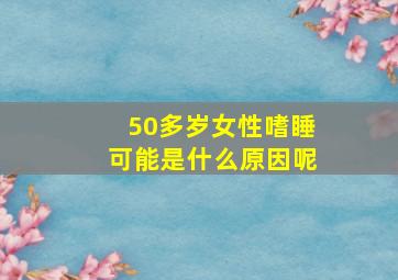 50多岁女性嗜睡可能是什么原因呢