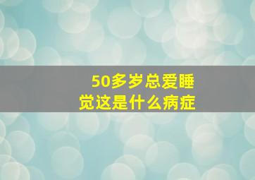 50多岁总爱睡觉这是什么病症