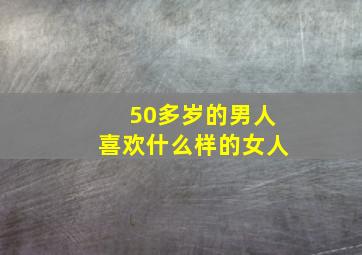 50多岁的男人喜欢什么样的女人