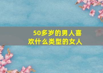 50多岁的男人喜欢什么类型的女人