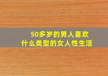 50多岁的男人喜欢什么类型的女人性生活