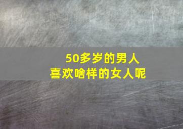 50多岁的男人喜欢啥样的女人呢