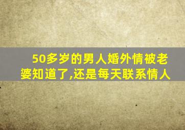 50多岁的男人婚外情被老婆知道了,还是每天联系情人