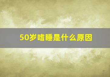 50岁嗜睡是什么原因