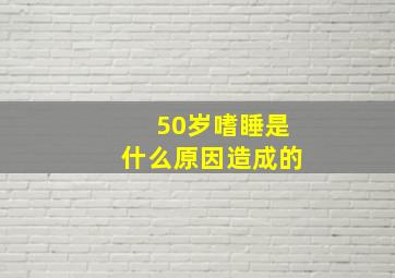 50岁嗜睡是什么原因造成的