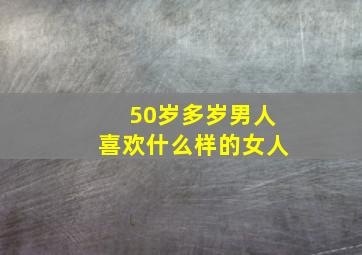 50岁多岁男人喜欢什么样的女人