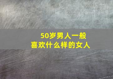 50岁男人一般喜欢什么样的女人