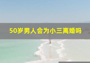 50岁男人会为小三离婚吗