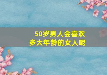 50岁男人会喜欢多大年龄的女人呢