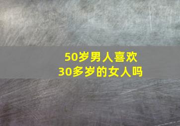 50岁男人喜欢30多岁的女人吗