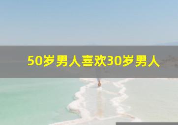 50岁男人喜欢30岁男人