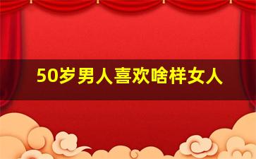 50岁男人喜欢啥样女人