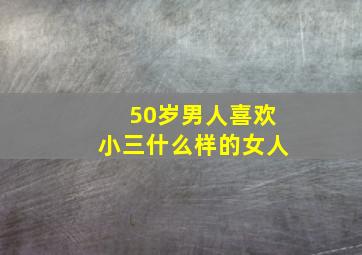 50岁男人喜欢小三什么样的女人