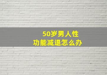 50岁男人性功能减退怎么办