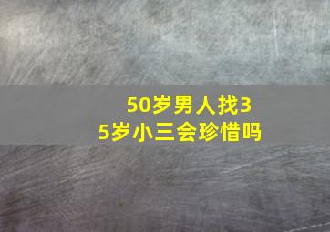 50岁男人找35岁小三会珍惜吗