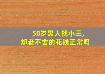 50岁男人找小三,却老不舍的花钱正常吗