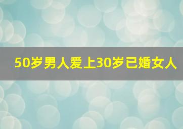 50岁男人爱上30岁已婚女人