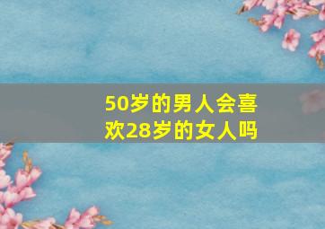 50岁的男人会喜欢28岁的女人吗