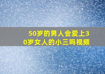 50岁的男人会爱上30岁女人的小三吗视频