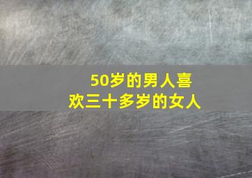 50岁的男人喜欢三十多岁的女人