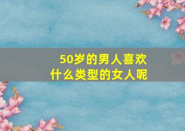 50岁的男人喜欢什么类型的女人呢