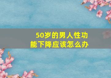 50岁的男人性功能下降应该怎么办