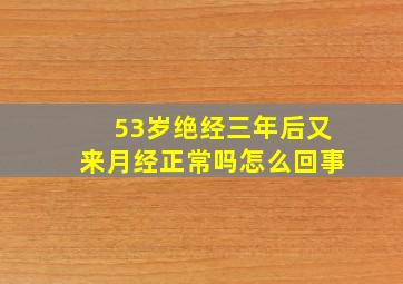 53岁绝经三年后又来月经正常吗怎么回事