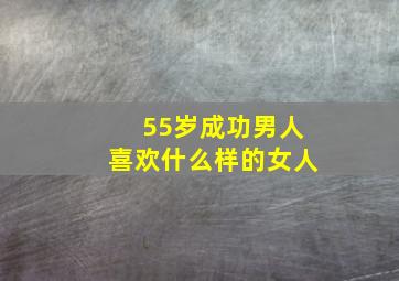 55岁成功男人喜欢什么样的女人