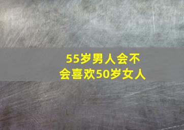 55岁男人会不会喜欢50岁女人