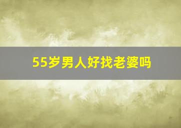 55岁男人好找老婆吗