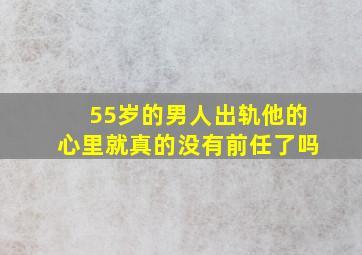 55岁的男人出轨他的心里就真的没有前任了吗