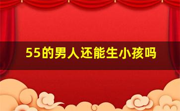 55的男人还能生小孩吗