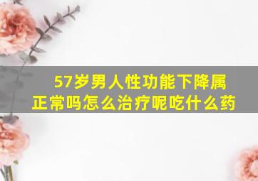 57岁男人性功能下降属正常吗怎么治疗呢吃什么药