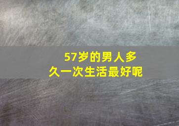 57岁的男人多久一次生活最好呢