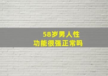 58岁男人性功能很强正常吗