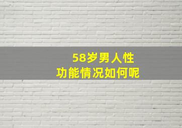 58岁男人性功能情况如何呢