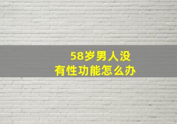 58岁男人没有性功能怎么办