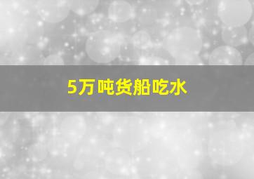 5万吨货船吃水