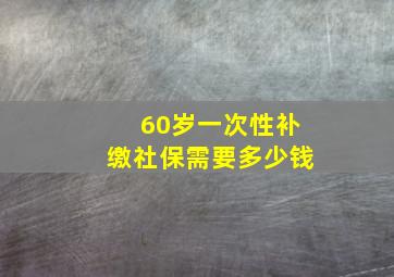 60岁一次性补缴社保需要多少钱