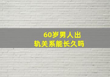 60岁男人出轨关系能长久吗