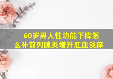 60岁男人性功能下降怎么补前列腺炎增升肛血淡痒