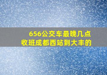 656公交车最晚几点收班成都西站到大丰的