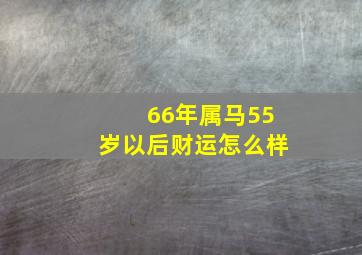 66年属马55岁以后财运怎么样