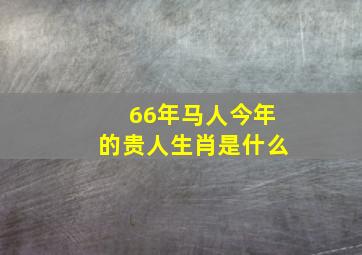 66年马人今年的贵人生肖是什么