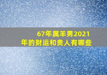 67年属羊男2021年的财运和贵人有哪些