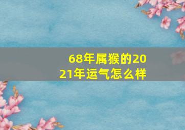 68年属猴的2021年运气怎么样